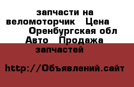 запчасти на веломоторчик › Цена ­ 2 500 - Оренбургская обл. Авто » Продажа запчастей   